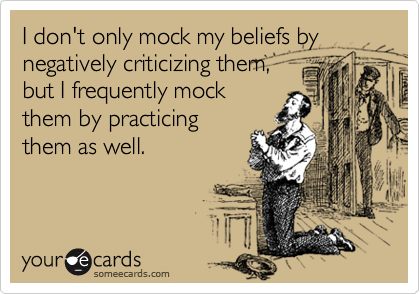 I don't only mock my beliefs by
negatively criticizing them,
but I frequently mock
them by practicing 
them as well. 