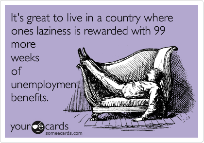 It's great to live in a country where ones laziness is rewarded with 99
more
weeks
of
unemployment
benefits.