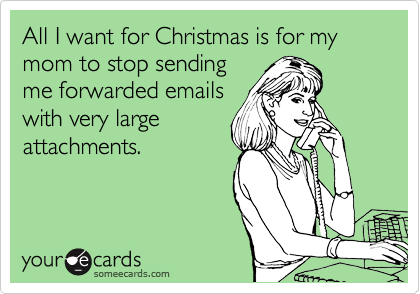 All I want for Christmas is for my mom to stop sending
me forwarded emails
with very large
attachments.