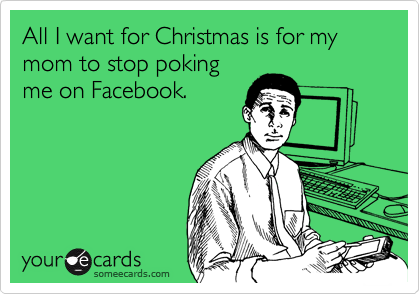 All I want for Christmas is for my mom to stop poking
me on Facebook.