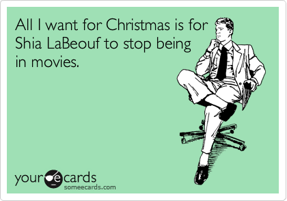 All I want for Christmas is for
Shia LaBeouf to stop being
in movies.