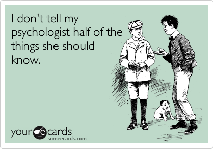 I don't tell my
psychologist half of the
things she should
know.