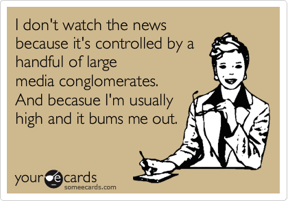 I don't watch the news
because it's controlled by a
handful of large
media conglomerates.
And becasue I'm usually
high and it bums me out.