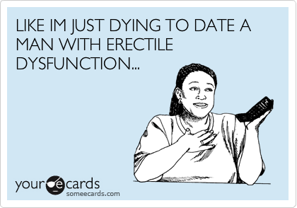 LIKE IM JUST DYING TO DATE A MAN WITH ERECTILE DYSFUNCTION