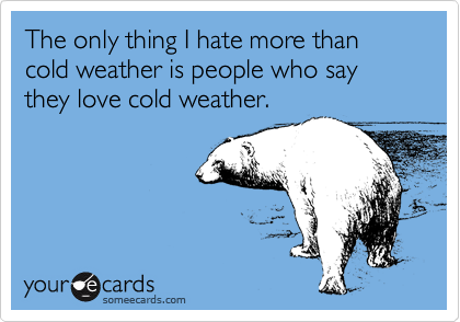 The only thing I hate more than cold weather is people who say they love cold weather.