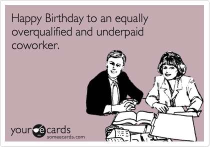Happy Birthday to an equally overqualified and underpaid coworker. 