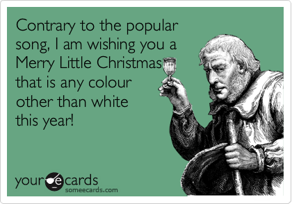 Contrary to the popular
song, I am wishing you a
Merry Little Christmas
that is any colour 
other than white 
this year! 