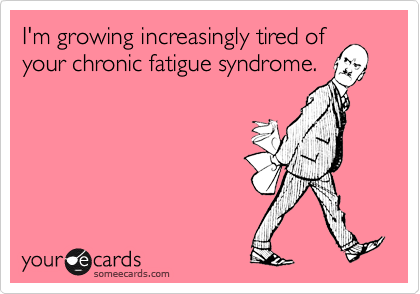 I'm growing increasingly tired of
your chronic fatigue syndrome.