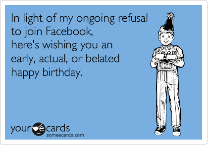 In light of my ongoing refusal
to join Facebook,
here's wishing you an
early, actual, or belated
happy birthday.