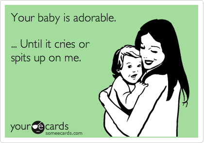 Your baby is adorable.

... Until it cries or
spits up on me.