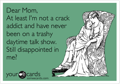 Dear Mom,
At least I'm not a crack
addict and have never
been on a trashy
daytime talk show.
Still disappointed in
me?