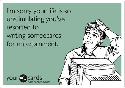 I'm sorry your life is so unstimulating you'veresorted towriting someecardsfor entertainment.