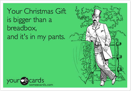 Your Christmas Gift
is bigger than a 
breadbox,
and it's in my pants.