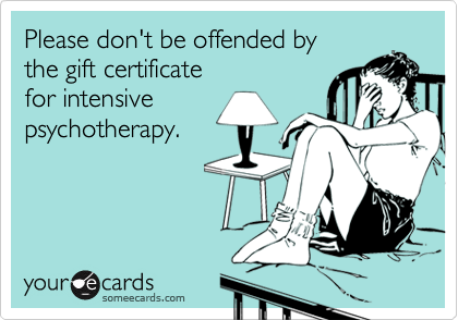 Please don't be offended by
the gift certificate 
for intensive
psychotherapy.