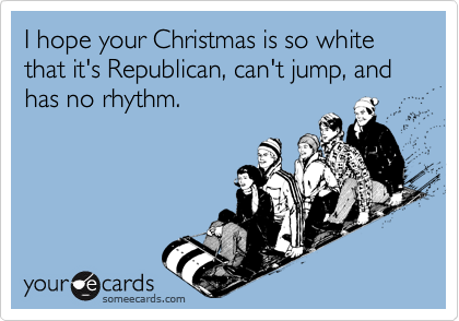 I hope your Christmas is so white that it's Republican, can't jump, and has no rhythm.