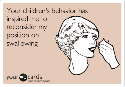 Your children's behavior has inspired me to 
reconsider my
position on
swallowing