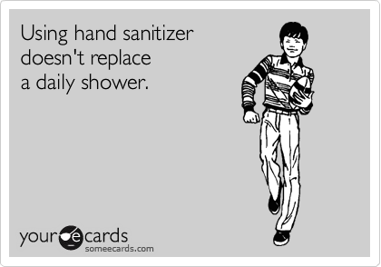 Using hand sanitizer
doesn't replace
a daily shower.
