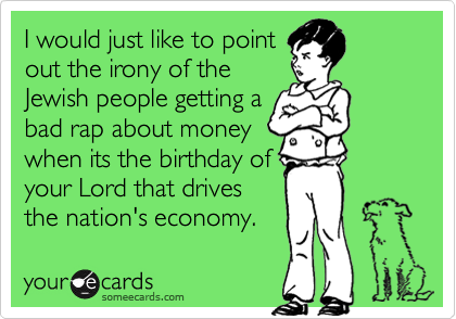 I would just like to point
out the irony of the
Jewish people getting a
bad rap about money
when its the birthday of
your Lord that drives
the nation's economy. 