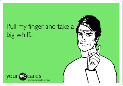 

Pull my finger and take a 
big whiff...