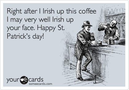 Right after I Irish up this coffee 
I may very well Irish up
your face. Happy St.
Patrick's day!