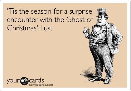 'Tis the season for a surprise
encounter with the Ghost of
Christmas' Lust 