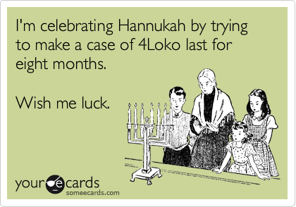 I'm celebrating Hannukah by trying to make a case of 4Loko last for eight months.

Wish me luck.