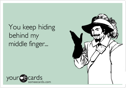 

 You keep hiding
 behind my 
 middle finger...