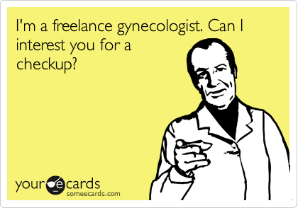 I'm a freelance gynecologist. Can I interest you for a 
checkup? 