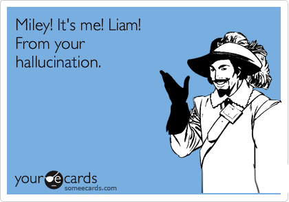 Miley! It's me! Liam!
From your
hallucination.