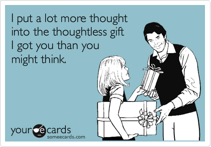 I put a lot more thought
into the thoughtless gift
I got you than you             
might think.
      

  