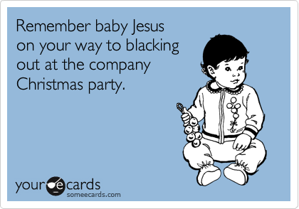 Remember baby Jesus
on your way to blacking
out at the company
Christmas party.