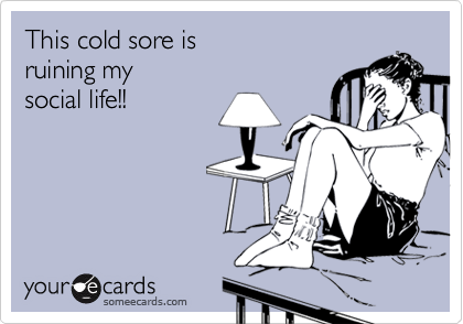 This cold sore is 
ruining my 
social life!!