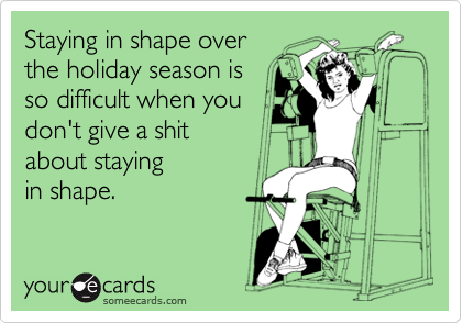 Staying in shape over 
the holiday season is
so difficult when you
don't give a shit
about staying
in shape.