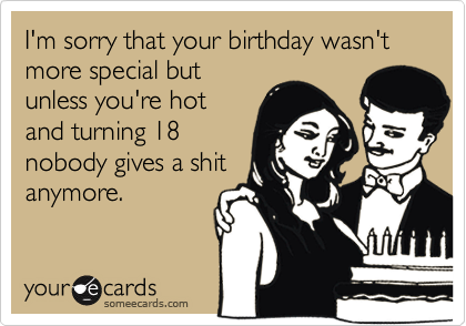 I'm sorry that your birthday wasn't more special but
unless you're hot
and turning 18
nobody gives a shit
anymore.