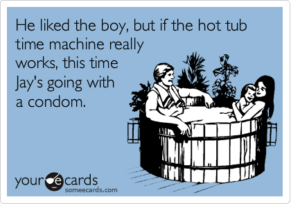 He liked the boy, but if the hot tub time machine really
works, this time
Jay's going with 
a condom.