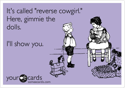 It's called "reverse cowgirl."
Here, gimmie the 
dolls.  

I'll show you.