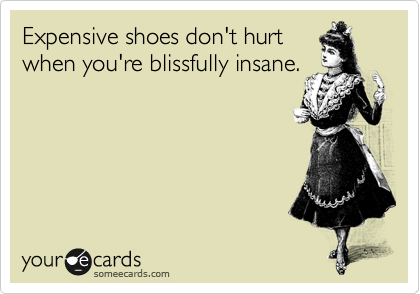Expensive shoes don't hurt
when you're blissfully insane.