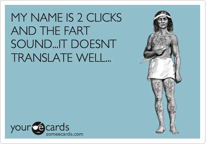 MY NAME IS 2 CLICKS
AND THE FART
SOUND...IT DOESNT
TRANSLATE WELL...