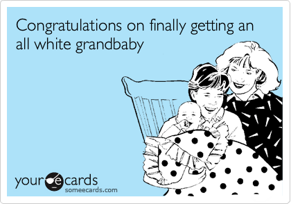 Congratulations on finally getting an all white grandbaby