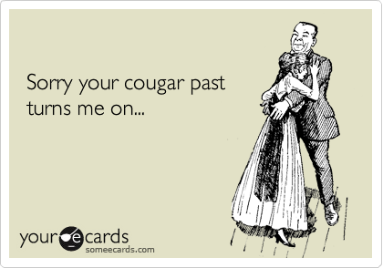 
 
 Sorry your cougar past
 turns me on...