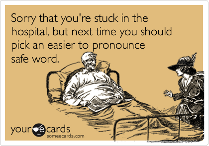 Sorry that you're stuck in the hospital, but next time you should pick an easier to pronounce
safe word.