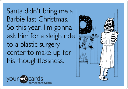 Santa didn't bring me a
Barbie last Christmas.
So this year, I'm gonna
ask him for a sleigh ride
to a plastic surgery
center to make up for 
his thoughtlessness.