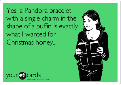 Yes, a Pandora bracelet
with a single charm in the
shape of a puffin is exactly
what I wanted for
Christmas honey...