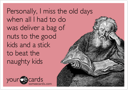 Personally, I miss the old days
when all I had to do 
was deliver a bag of 
nuts to the good 
kids and a stick
to beat the 
naughty kids