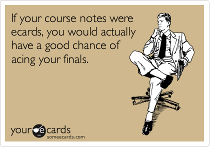 If your course notes were
ecards, you would actually
have a good chance of
acing your finals.