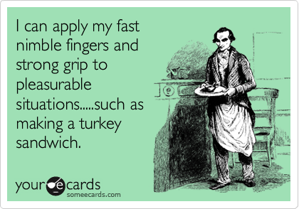 I can apply my fast
nimble fingers and
strong grip to
pleasurable
situations.....such as
making a turkey
sandwich. 