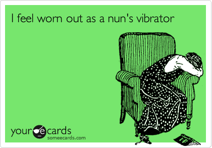 I feel worn out as a nun's vibrator