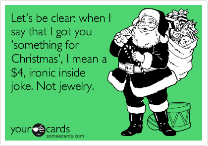 Let's be clear: when I
say that I got you
'something for
Christmas', I mean a
%244, ironic inside
joke. Not jewelry.
