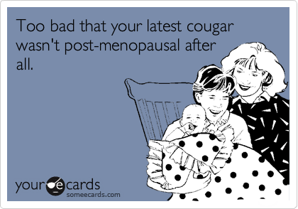 Too bad that your latest cougar wasn't post-menopausal after
all.