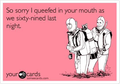 So sorry I queefed in your mouth as we sixty-nined last
night.